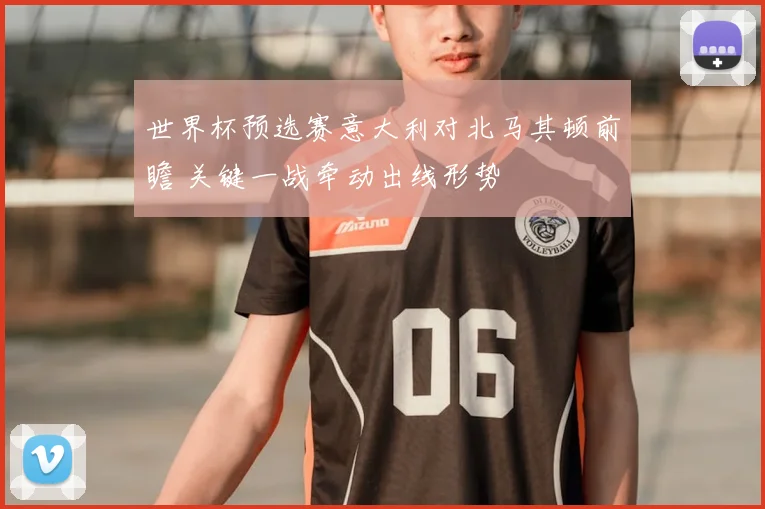 世界杯预选赛意大利对北马其顿前瞻 关键一战牵动出线形势